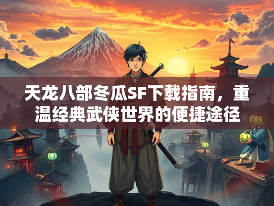 天龙八部冬瓜SF下载指南，重温经典武侠世界的便捷途径