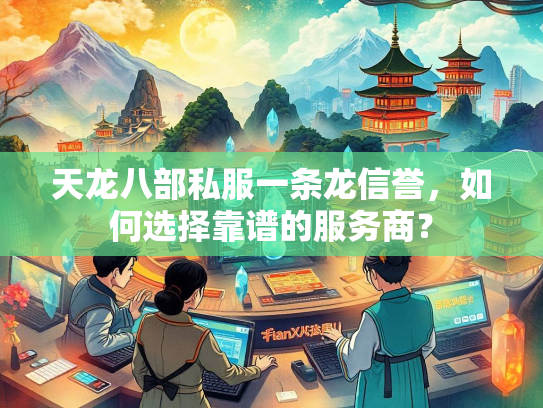 天龙八部私服一条龙信誉，如何选择靠谱的服务商？