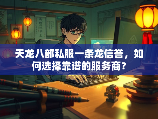 天龙八部私服一条龙信誉，如何选择靠谱的服务商？