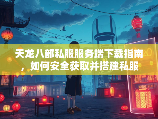 天龙八部私服服务端下载指南，如何安全获取并搭建私服