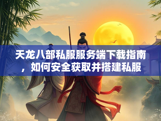 天龙八部私服服务端下载指南，如何安全获取并搭建私服