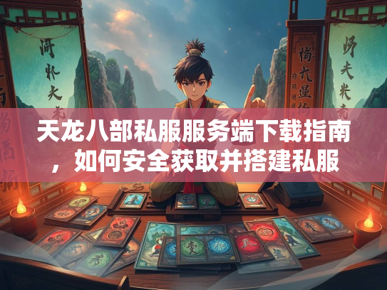 天龙八部私服服务端下载指南，如何安全获取并搭建私服