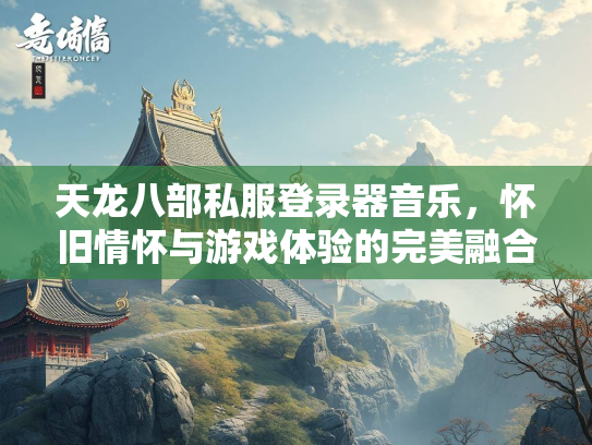 天龙八部私服登录器音乐，怀旧情怀与游戏体验的完美融合