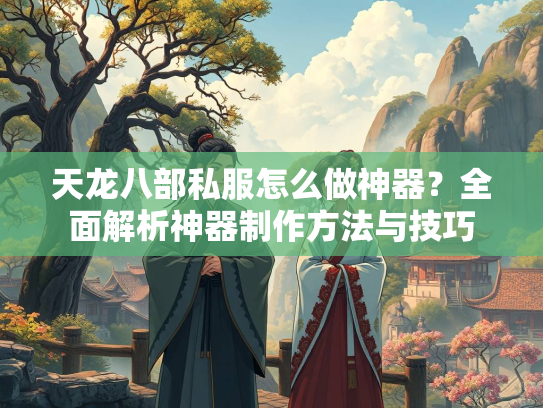 天龙八部私服怎么做神器？全面解析神器制作方法与技巧  第1张