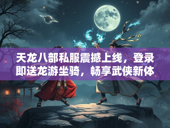 天龙八部私服震撼上线，登录即送龙游坐骑，畅享武侠新体验！
