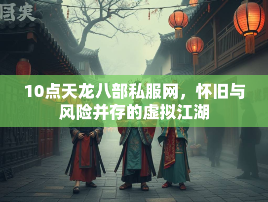 10点天龙八部私服网，怀旧与风险并存的虚拟江湖