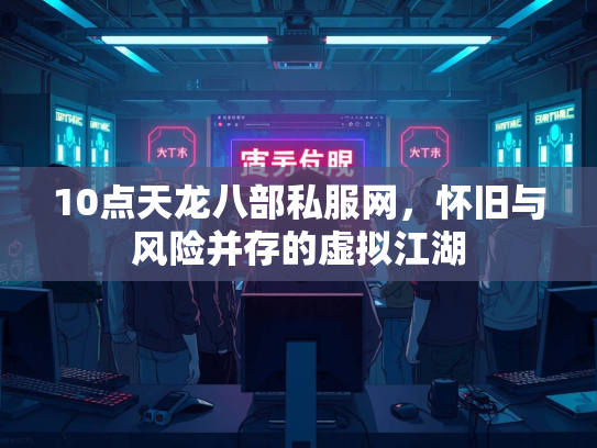 10点天龙八部私服网，怀旧与风险并存的虚拟江湖