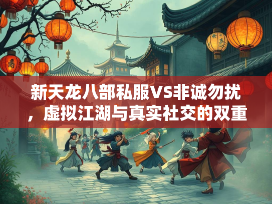新天龙八部私服VS非诚勿扰，虚拟江湖与真实社交的双重诱惑