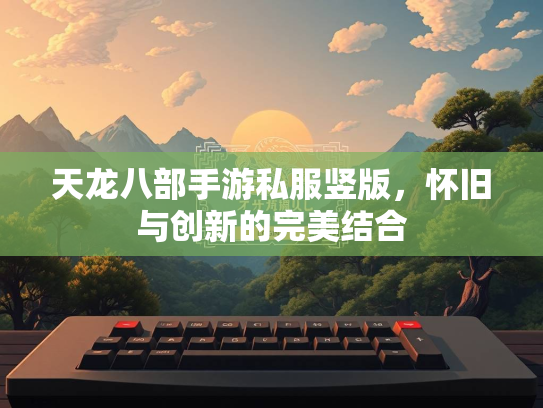 天龙八部手游私服竖版，怀旧与创新的完美结合