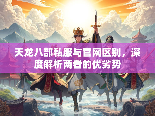 天龙八部私服与官网区别，深度解析两者的优劣势