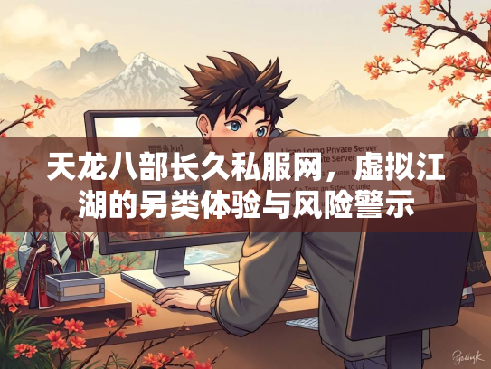天龙八部长久私服网，虚拟江湖的另类体验与风险警示  第2张