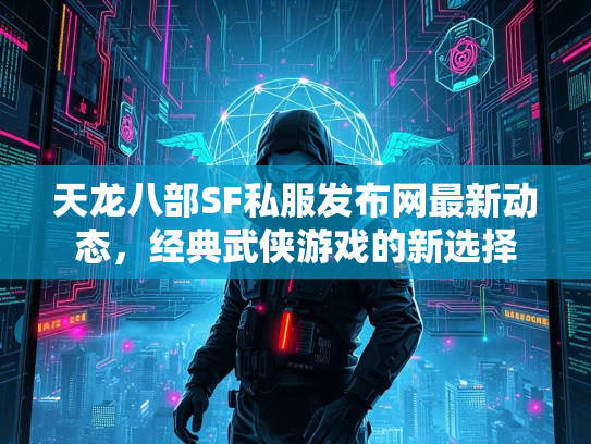 天龙八部SF私服发布网最新动态，经典武侠游戏的新选择