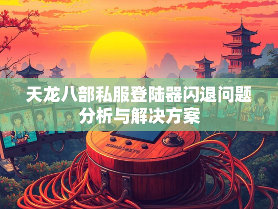天龙八部私服登陆器闪退问题分析与解决方案