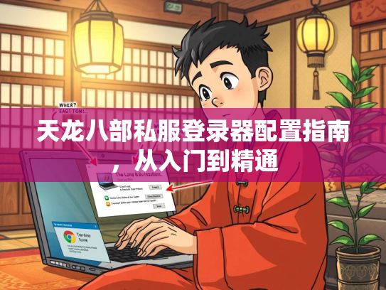 天龙八部私服登录器配置指南，从入门到精通