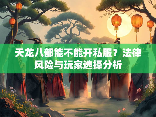 天龙八部能不能开私服？法律风险与玩家选择分析