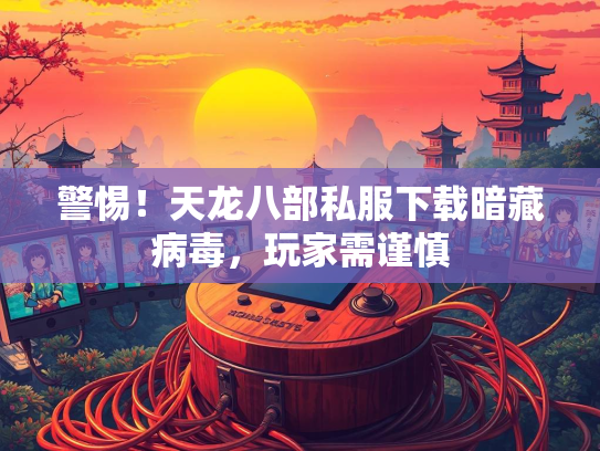 警惕！天龙八部私服下载暗藏病毒，玩家需谨慎  第2张