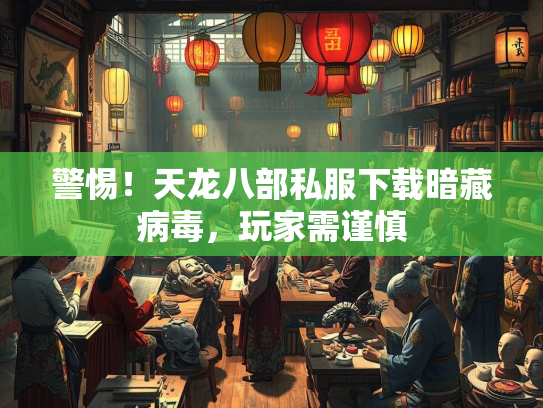 警惕！天龙八部私服下载暗藏病毒，玩家需谨慎