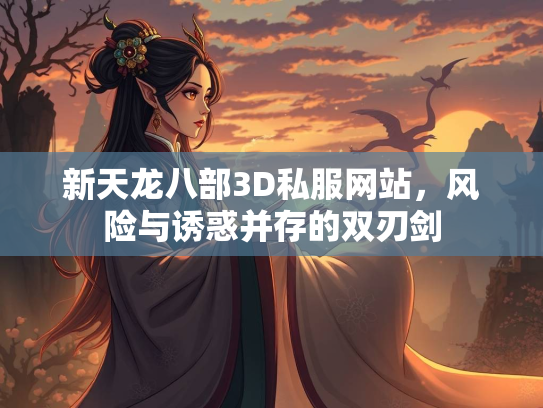 新天龙八部3D私服网站，风险与诱惑并存的双刃剑