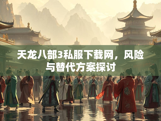 天龙八部3私服下载网，风险与替代方案探讨