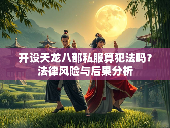 开设天龙八部私服算犯法吗？法律风险与后果分析