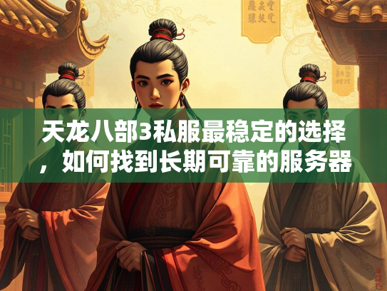 天龙八部3私服最稳定的选择，如何找到长期可靠的服务器？  第3张