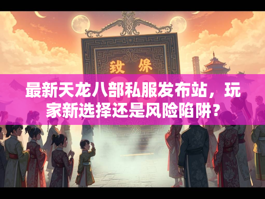 最新天龙八部私服发布站，玩家新选择还是风险陷阱？