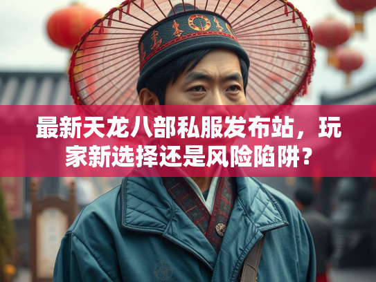 最新天龙八部私服发布站，玩家新选择还是风险陷阱？