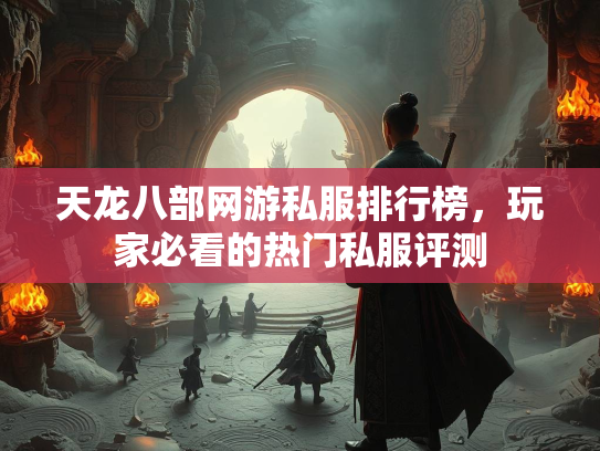 天龙八部网游私服排行榜，玩家必看的热门私服评测