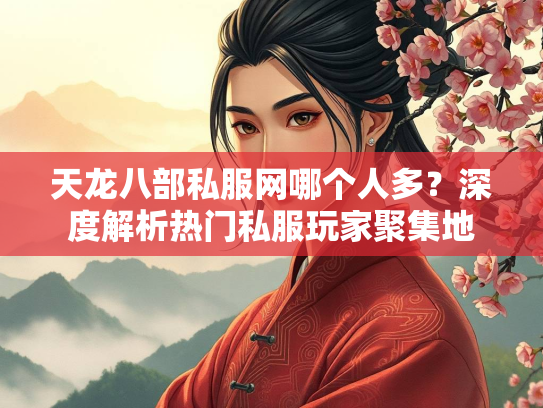 天龙八部私服网哪个人多？深度解析热门私服玩家聚集地