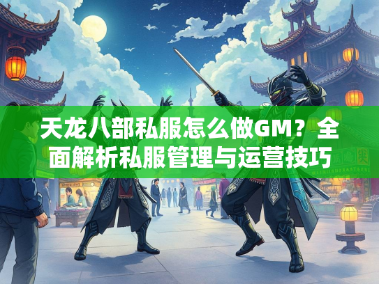 天龙八部私服怎么做GM？全面解析私服管理与运营技巧  第2张