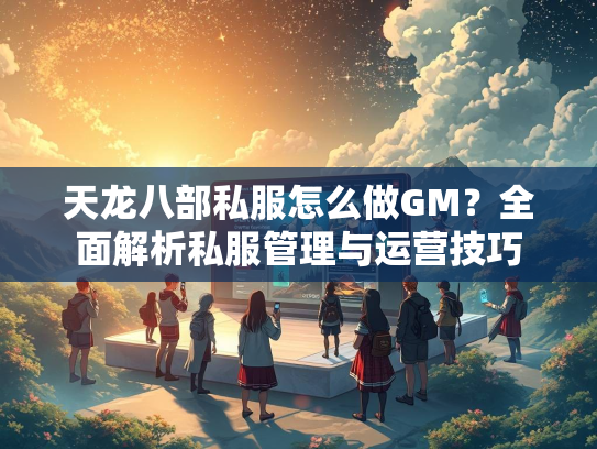 天龙八部私服怎么做GM？全面解析私服管理与运营技巧