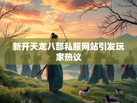 新开天龙八部私服网站引发玩家热议  第2张