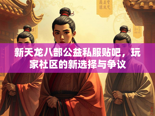新天龙八部公益私服贴吧，玩家社区的新选择与争议