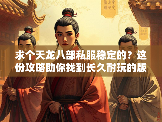 求个天龙八部私服稳定的？这份攻略助你找到长久耐玩的版本！