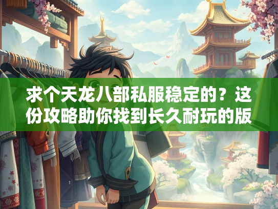 求个天龙八部私服稳定的？这份攻略助你找到长久耐玩的版本！