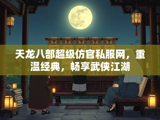 天龙八部超级仿官私服网，重温经典，畅享武侠江湖