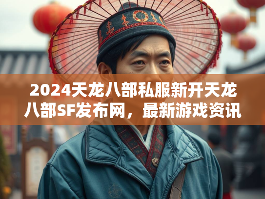 2024天龙八部私服新开天龙八部SF发布网，最新游戏资讯与攻略