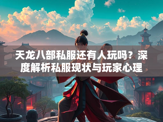 天龙八部私服还有人玩吗？深度解析私服现状与玩家心理