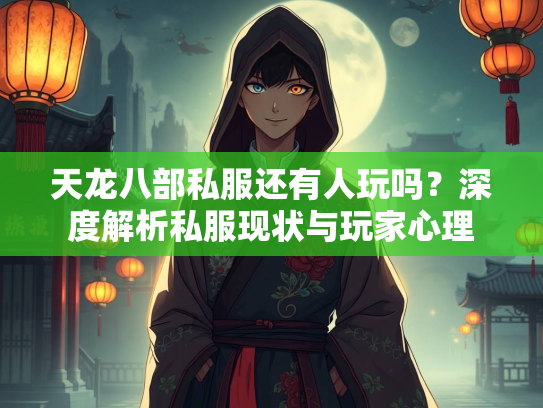 天龙八部私服还有人玩吗？深度解析私服现状与玩家心理