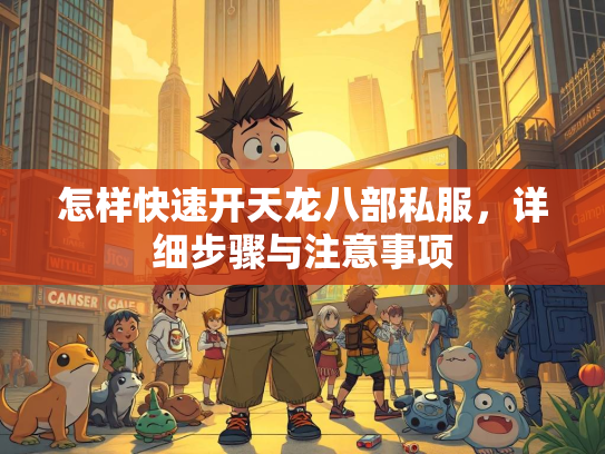怎样快速开天龙八部私服，详细步骤与注意事项