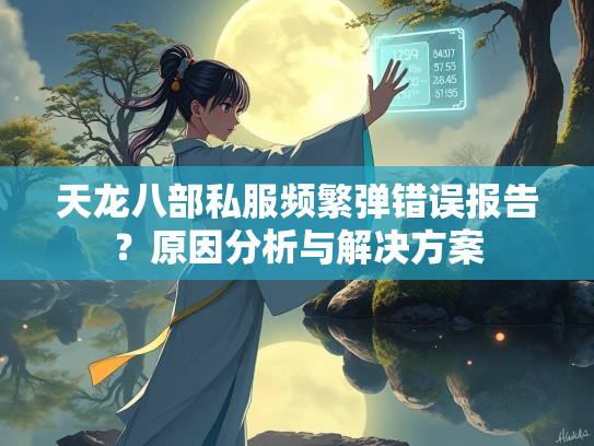天龙八部私服频繁弹错误报告？原因分析与解决方案  第2张