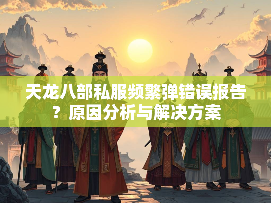 天龙八部私服频繁弹错误报告？原因分析与解决方案