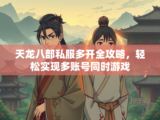 天龙八部私服多开全攻略，轻松实现多账号同时游戏