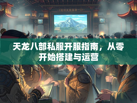 天龙八部私服开服指南，从零开始搭建与运营  第3张