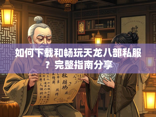 如何下载和畅玩天龙八部私服？完整指南分享