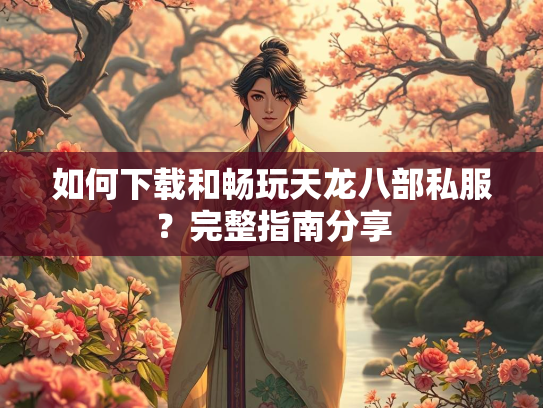 如何下载和畅玩天龙八部私服？完整指南分享