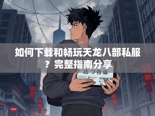如何下载和畅玩天龙八部私服？完整指南分享