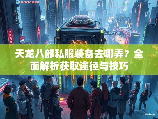 天龙八部私服装备去哪弄？全面解析获取途径与技巧  第5张