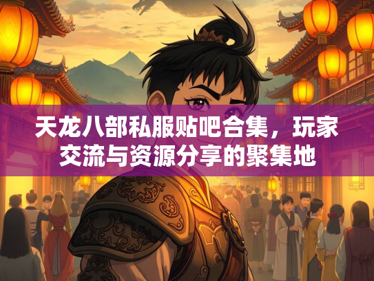 天龙八部私服贴吧合集，玩家交流与资源分享的聚集地