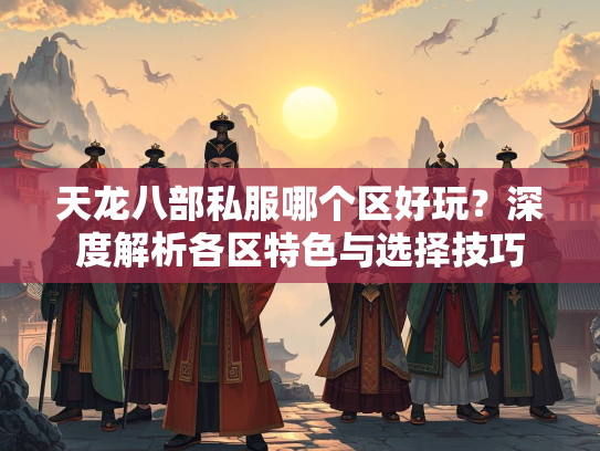 天龙八部私服哪个区好玩？深度解析各区特色与选择技巧